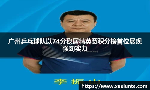 广州乒乓球队以74分稳居精英赛积分榜首位展现强劲实力